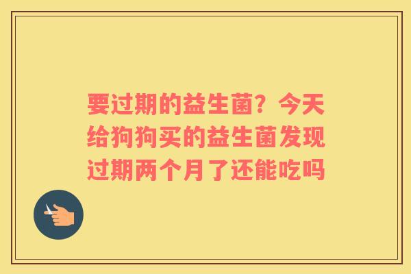 要过期的益生菌？今天给狗狗买的益生菌发现过期两个月了还能吃吗