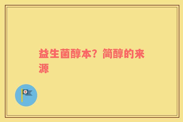 益生菌醇本？简醇的来源
