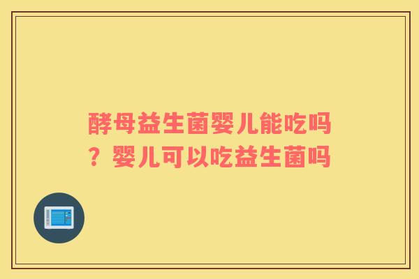 酵母益生菌婴儿能吃吗？婴儿可以吃益生菌吗