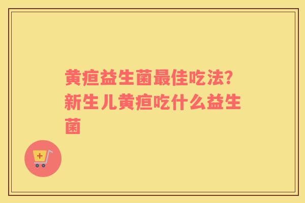 黄疸益生菌最佳吃法？新生儿黄疸吃什么益生菌