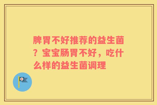 脾胃不好推荐的益生菌？宝宝肠胃不好，吃什么样的益生菌调理