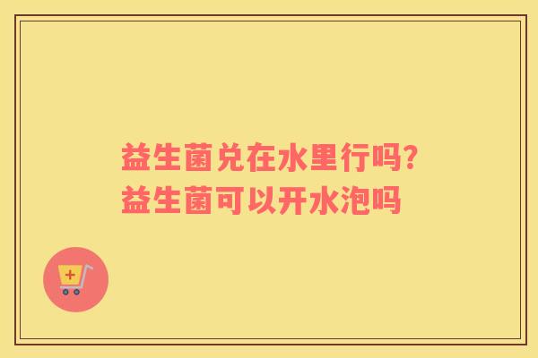 益生菌兑在水里行吗？益生菌可以开水泡吗