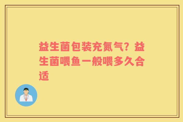 益生菌包装充氮气？益生菌喂鱼一般喂多久合适