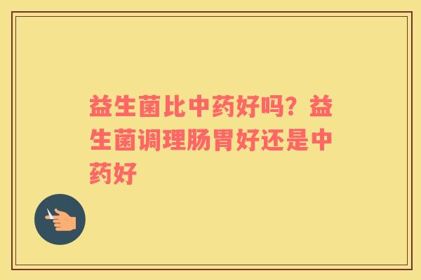 益生菌比中药好吗？益生菌调理肠胃好还是中药好