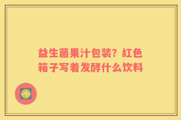 益生菌果汁包装？红色箱子写着发酵什么饮料