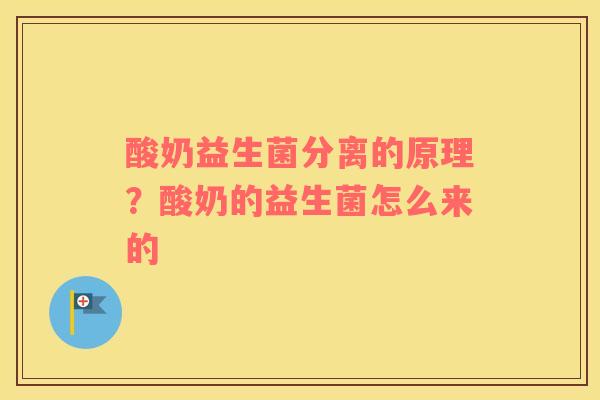 酸奶益生菌分离的原理？酸奶的益生菌怎么来的