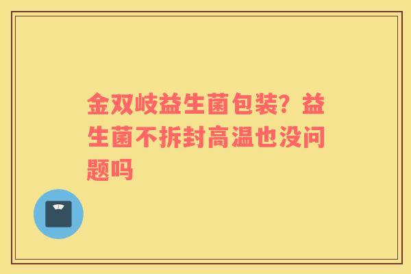 金双岐益生菌包装？益生菌不拆封高温也没问题吗