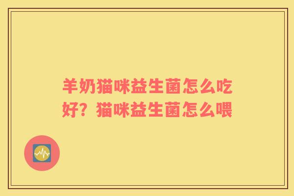 羊奶猫咪益生菌怎么吃好？猫咪益生菌怎么喂