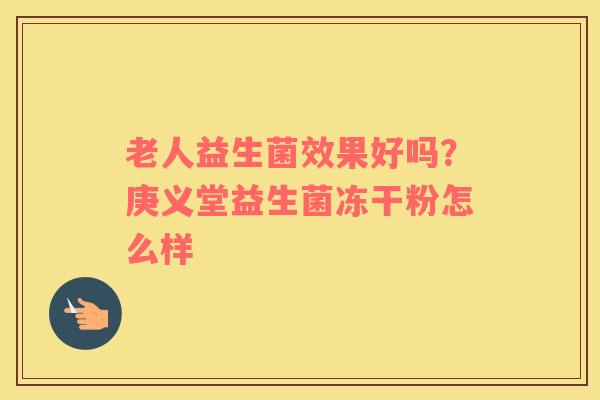 老人益生菌效果好吗？庚义堂益生菌冻干粉怎么样