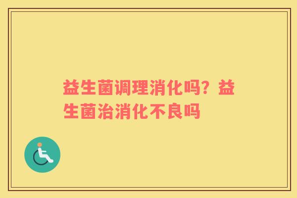 益生菌调理消化吗？益生菌治消化不良吗