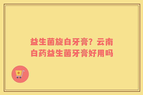 益生菌旋白牙膏？云南白药益生菌牙膏好用吗