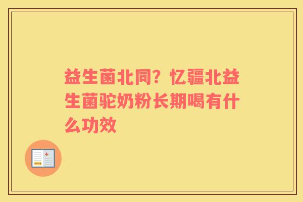 益生菌北同？忆疆北益生菌驼奶粉长期喝有什么功效