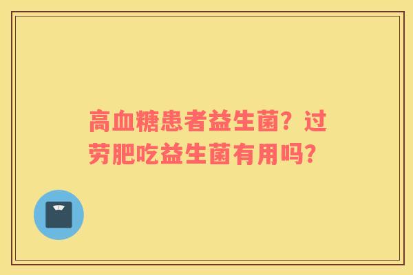 高血糖患者益生菌？过劳肥吃益生菌有用吗？