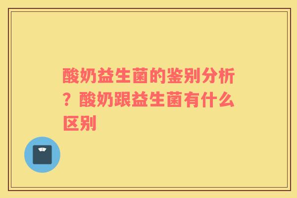 酸奶益生菌的鉴别分析？酸奶跟益生菌有什么区别