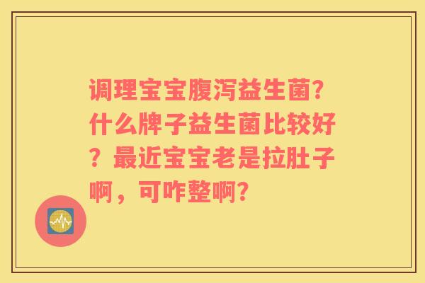 调理宝宝腹泻益生菌？什么牌子益生菌比较好？最近宝宝老是拉肚子啊，可咋整啊？