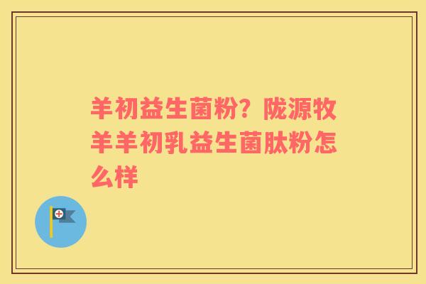 羊初益生菌粉？陇源牧羊羊初乳益生菌肽粉怎么样