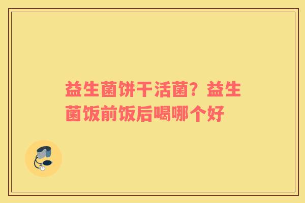 益生菌饼干活菌？益生菌饭前饭后喝哪个好