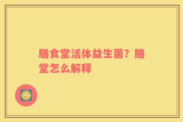 膳食堂活体益生菌？膳堂怎么解释