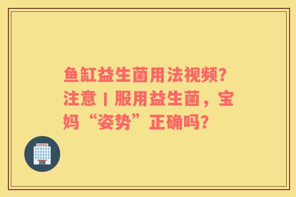 鱼缸益生菌用法视频？注意丨服用益生菌，宝妈“姿势”正确吗？