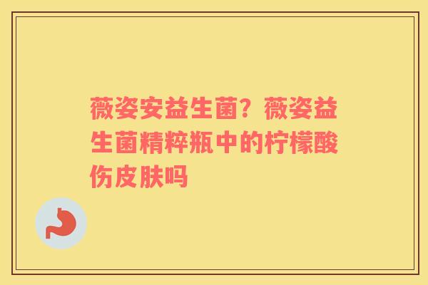 薇姿安益生菌？薇姿益生菌精粹瓶中的柠檬酸伤皮肤吗