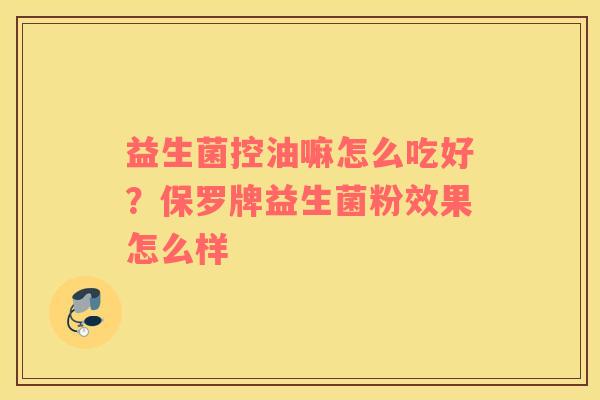益生菌控油嘛怎么吃好？保罗牌益生菌粉效果怎么样