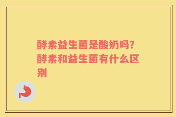 酵素益生菌是酸奶吗？酵素和益生菌有什么区别