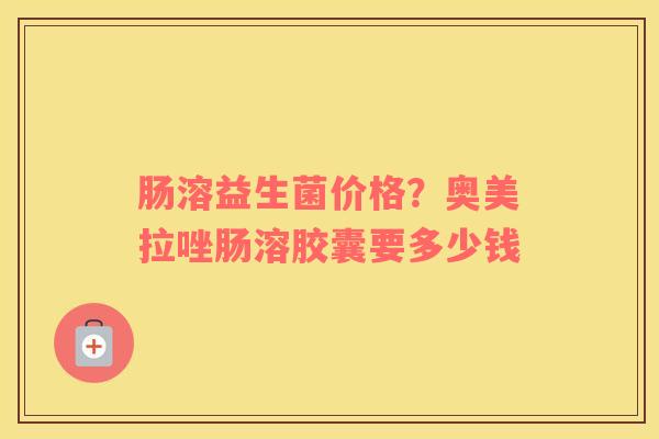 肠溶益生菌价格？奥美拉唑肠溶胶囊要多少钱