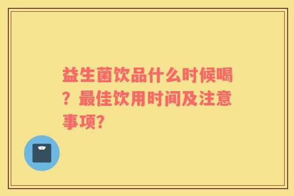 益生菌饮品什么时候喝？最佳饮用时间及注意事项？
