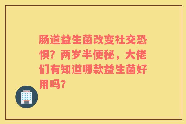 肠道益生菌改变社交恐惧？两岁半便秘，大佬们有知道哪款益生菌好用吗？