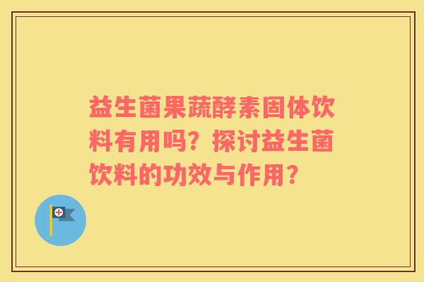 益生菌果蔬酵素固体饮料有用吗？探讨益生菌饮料的功效与作用？
