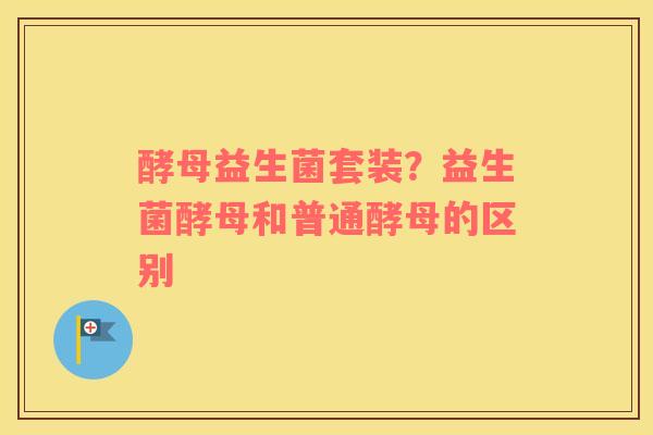 酵母益生菌套装？益生菌酵母和普通酵母的区别