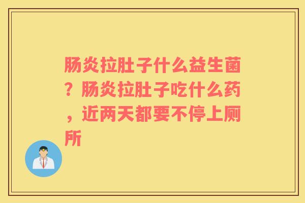 肠炎拉肚子什么益生菌？肠炎拉肚子吃什么药，近两天都要不停上厕所