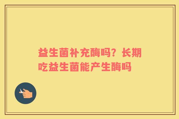 益生菌补充酶吗？长期吃益生菌能产生酶吗