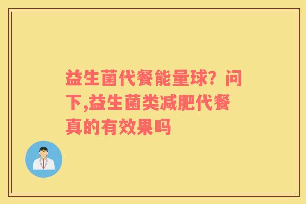 益生菌代餐能量球？问下,益生菌类减肥代餐真的有效果吗