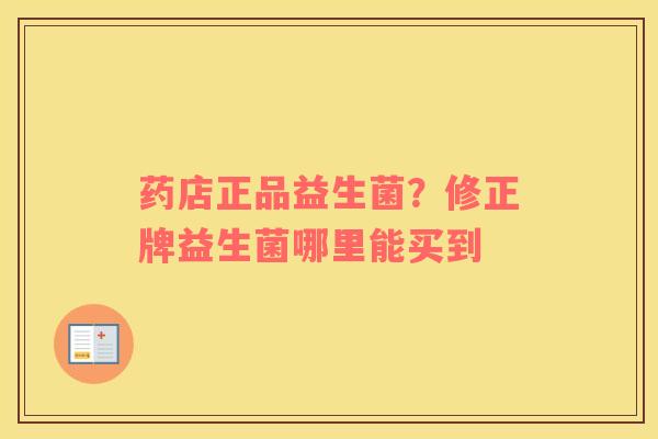 药店正品益生菌？修正牌益生菌哪里能买到