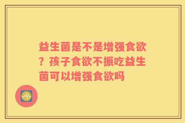 益生菌是不是增强食欲？孩子食欲不振吃益生菌可以增强食欲吗