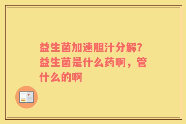 益生菌加速胆汁分解？益生菌是什么药啊，管什么的啊