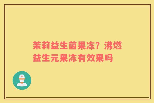 茉莉益生菌果冻？沸燃益生元果冻有效果吗