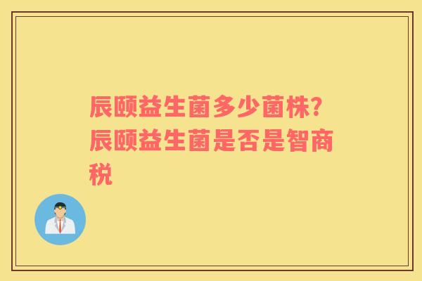 辰颐益生菌多少菌株？辰颐益生菌是否是智商税