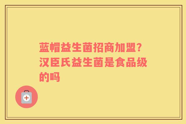 蓝帽益生菌招商加盟？汉臣氏益生菌是食品级的吗