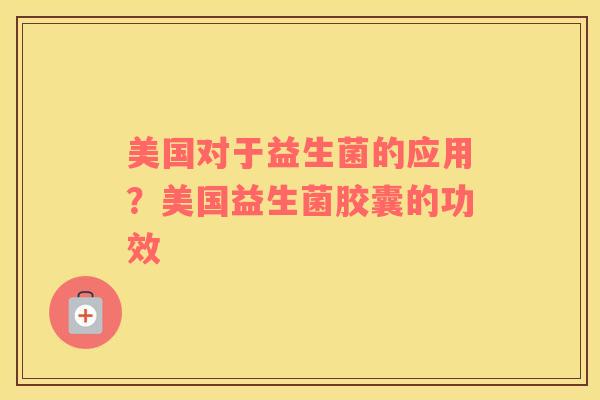 美国对于益生菌的应用？美国益生菌胶囊的功效