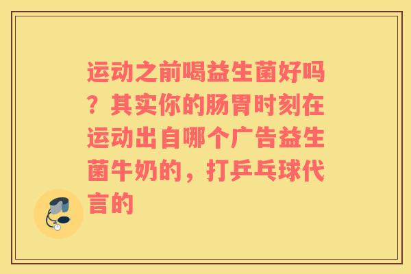 运动之前喝益生菌好吗？其实你的肠胃时刻在运动出自哪个广告益生菌牛奶的，打乒乓球代言的