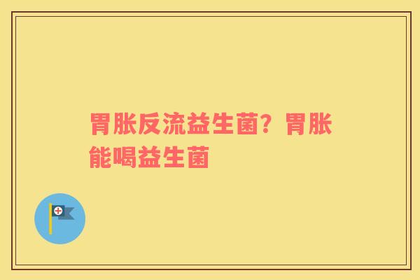 胃胀反流益生菌？胃胀能喝益生菌