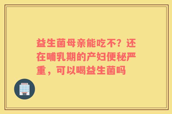 益生菌母亲能吃不？还在哺乳期的产妇便秘严重，可以喝益生菌吗