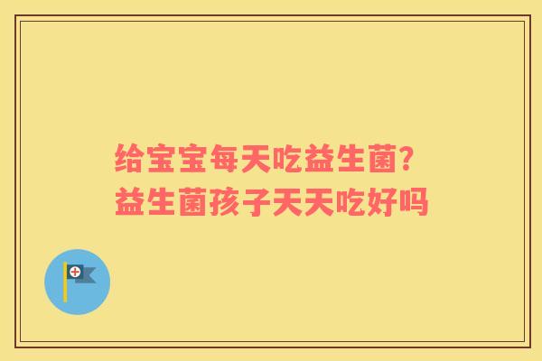 给宝宝每天吃益生菌？益生菌孩子天天吃好吗