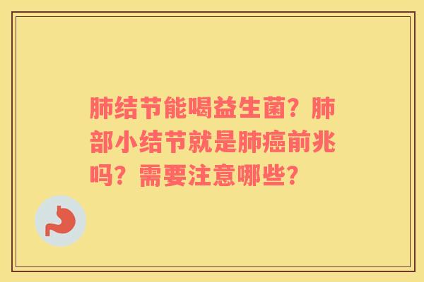 肺结节能喝益生菌？肺部小结节就是肺癌前兆吗？需要注意哪些？