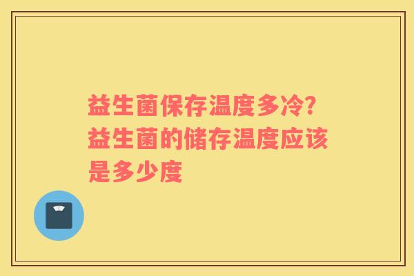 益生菌保存温度多冷？益生菌的储存温度应该是多少度