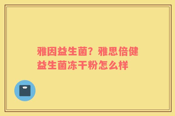 雅因益生菌？雅思倍健益生菌冻干粉怎么样