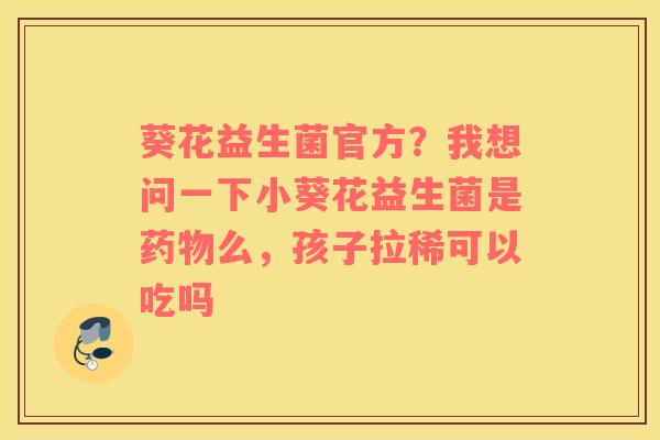 葵花益生菌官方？我想问一下小葵花益生菌是药物么，孩子拉稀可以吃吗