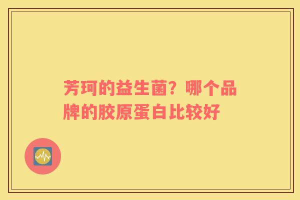 芳珂的益生菌？哪个品牌的胶原蛋白比较好